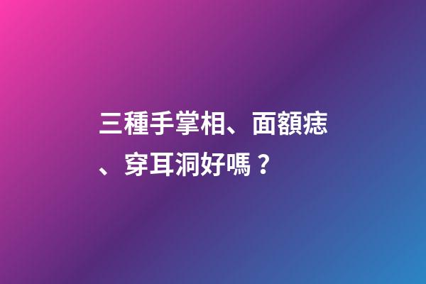 三種手掌相、面額痣、穿耳洞好嗎？